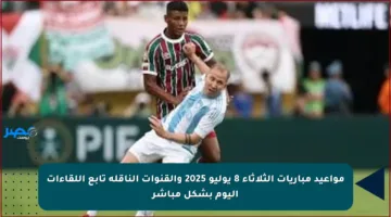مواعيد مباريات الثلاثاء 8 يوليو 2025 والقنوات الناقلة تابع اللقاءات اليوم بشكل مباشر